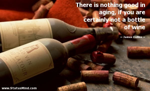 There is nothing good in aging, if you are certainly not a bottle of ...