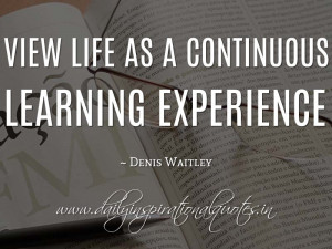 ... continuous learning experience. ~ Denis Waitley ( Inspiring Quotes