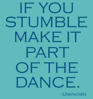 If you Stumble ,make it part of the DANCE.