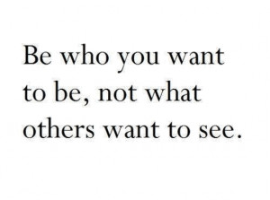 Be who you want to be not what others want to see