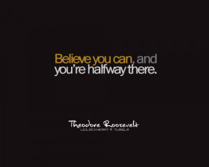 believe you can, and you're halfway there. theodore roosevelt