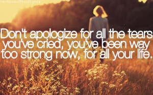 Don't apologize for all the tears you've cried, you've been way too ...