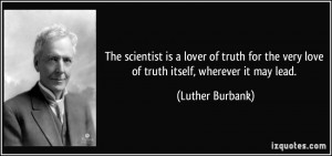The scientist is a lover of truth for the very love of truth itself ...