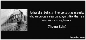 ... new paradigm is like the man wearing inverting lenses. - Thomas Kuhn