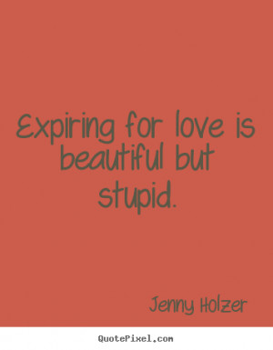 ... for love is beautiful but stupid. Jenny Holzer greatest love quotes