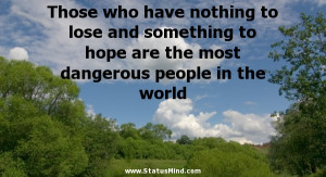 Those who have nothing to lose and something to hope are the most ...