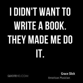 didn't want to write a book. They made me do it. - Grace Slick