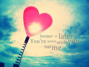 Sooner or later, You're gonna wish you had me...