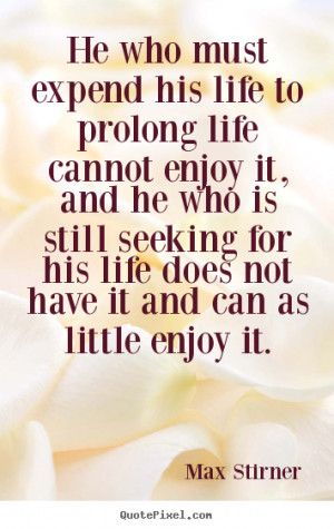 ... life to prolong life cannot enjoy it,.. Max Stirner top life quotes
