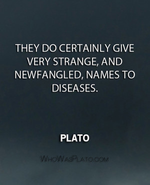 ... give very strange, and newfangled, names to diseases.” – Plato