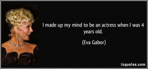 made up my mind to be an actress when I was 4 years old. - Eva Gabor