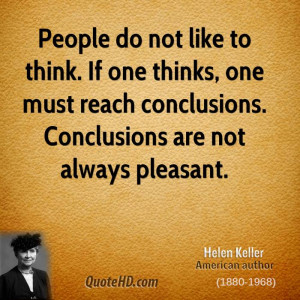 People do not like to think. If one thinks, one must reach conclusions ...