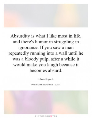 Absurdity is what I like most in life, and there's humor in struggling ...