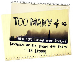 ... are not living our dreams, because we are living out fears. Les Brown