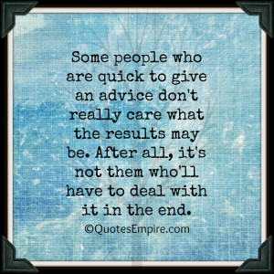 Some people who are quick to give an advice don't really care what the ...