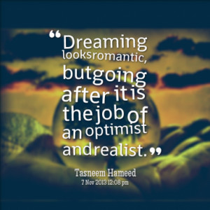 Dreaming looks romantic, but going after it is the job of an optimist ...
