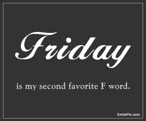 Friday is my second favorite F word.