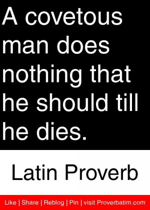 covetous man does nothing that he should till he dies. - Latin ...