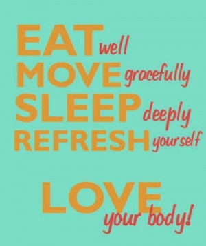 Eat well move gracefully sleep deeply refresh yourself Love your body!