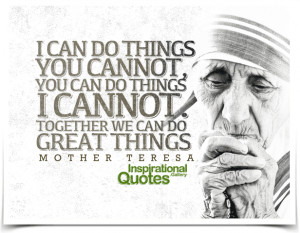 ... do things I cannot; together we can do great things. Quote by Mother