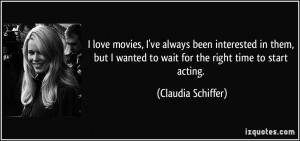 ... wanted to wait for the right time to start acting. - Claudia Schiffer
