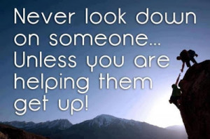 Never look down on someone... Unless you are helping them get up!