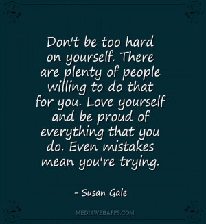 Don't be too hard on yourself. There are plenty of people willing to ...