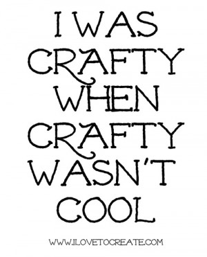 Quote for the Week: I was crafty when crafty wasn't cool