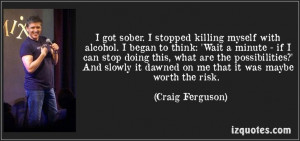 got sober. I stopped killing myself with alcohol ... Craig Ferguson