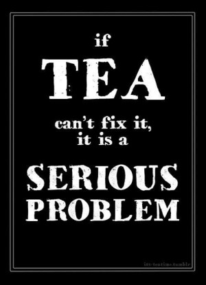 If tea can´t fix it, it is a serious problem...