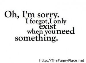 Oh, I’m Sorry. I Forgot, I Only Exist When You Need Something.