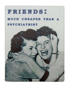 Friends - much cheaper than a psychiatrist. The best therapy More