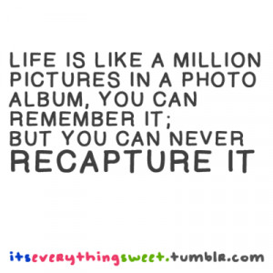 ... photo album, you can remember it; but you can never recap ture it