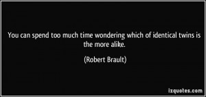 ... wondering which of identical twins is the more alike. - Robert Brault