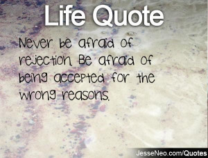 ... of rejection. Be afraid of being accepted for the wrong reasons