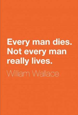Every man dies. Not every man really lives.” ― William Wallace