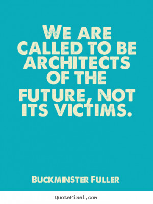 We are called to be architects of the future, not its victims. ”