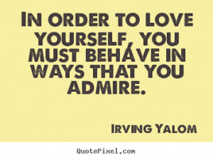 In order to love yourself, you must behave.. Irving Yalom top love ...