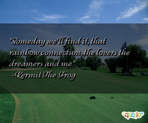 ... rainbow connection, the lovers the dreamers and me. -Kermit The Frog