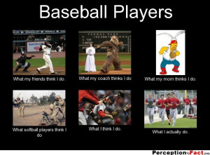 Baseball Players What my friends think I do. What my coach thinks I ...