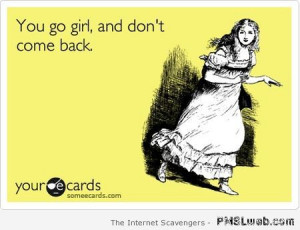 You go girl and don’t come back ecard at PMSLweb.com