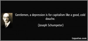 Gentlemen, a depression is for capitalism like a good, cold douche ...