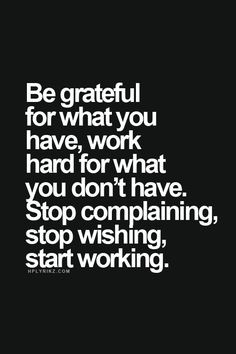 what you have • Work for what you don't have • Stop complaining ...