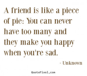 Unknown picture quotes - A friend is like a piece of pie: you can ...