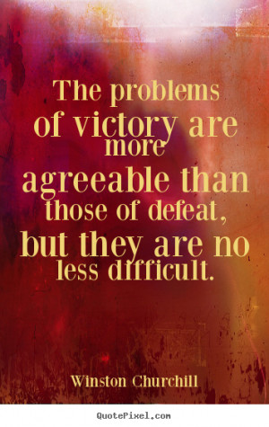 The Problems Of Victory Are More Agreeable Than Those Of Defeat.