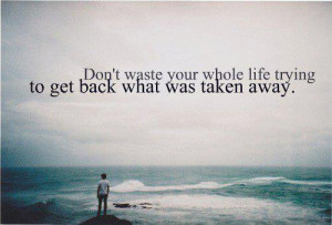 Don’t waste your whole life trying to get back what was taken away