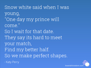 Snow white said when I was young, One day my prince will come. So I ...