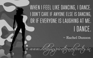 feel like dancing, I dance. I don’t care if anyone else is dancing ...