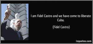 am Fidel Castro and we have come to liberate Cuba. - Fidel Castro