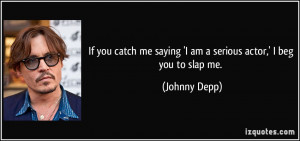 ... me saying 'I am a serious actor,' I beg you to slap me. - Johnny Depp